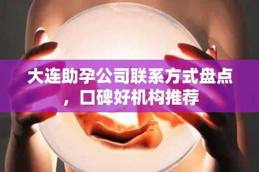 大连助孕公司联系方式盘点，口碑好机构推荐