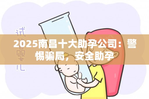 2025南昌十大助孕公司：警惕骗局，安全助孕