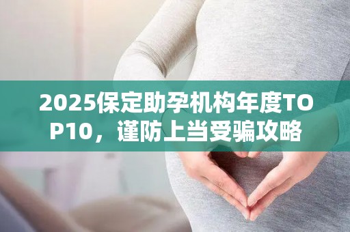 2025保定助孕机构年度TOP10，谨防上当受骗攻略