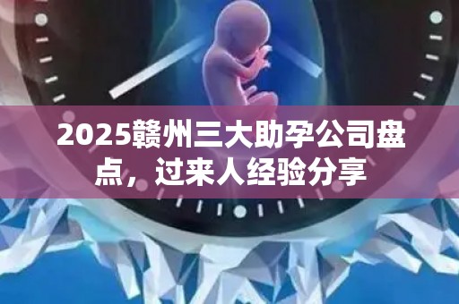 2025赣州三大助孕公司盘点，过来人经验分享