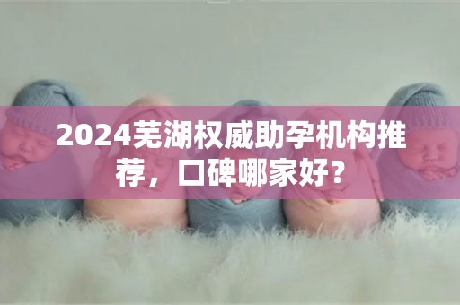 2024芜湖权威助孕机构推荐，口碑哪家好？