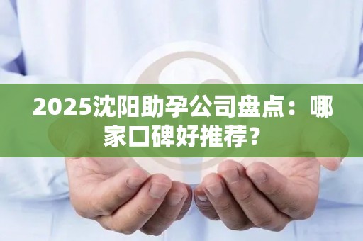 2025沈阳助孕公司盘点：哪家口碑好推荐？