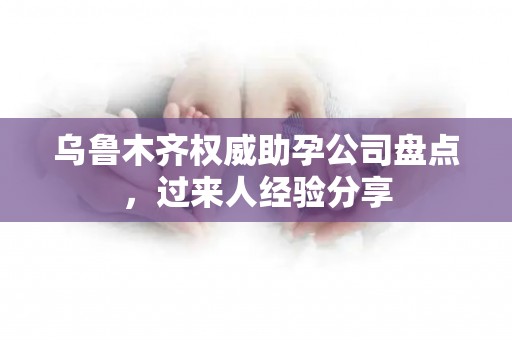 乌鲁木齐权威助孕公司盘点，过来人经验分享