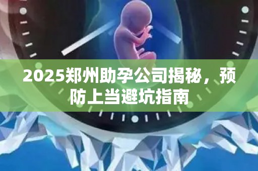 2025郑州助孕公司揭秘，预防上当避坑指南