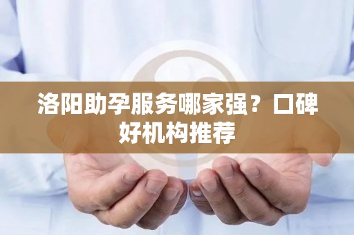 洛阳助孕服务哪家强？口碑好机构推荐