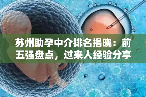 苏州助孕中介排名揭晓：前五强盘点，过来人经验分享