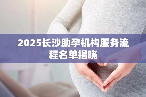 2025长沙助孕机构服务流程名单揭晓