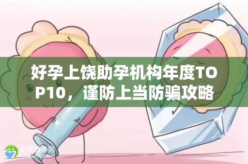 好孕上饶助孕机构年度TOP10，谨防上当防骗攻略
