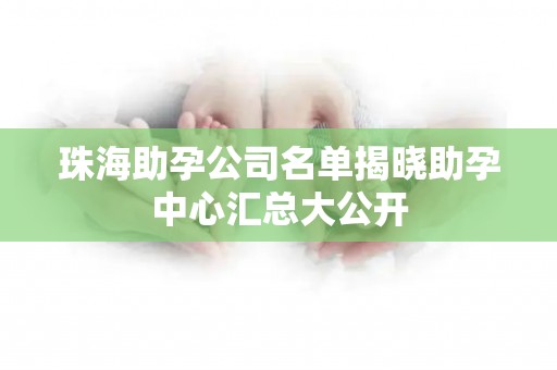 珠海助孕公司名单揭晓助孕中心汇总大公开