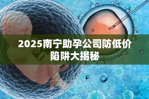 2025南宁助孕公司防低价陷阱大揭秘