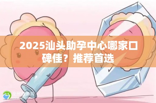2025汕头助孕中心哪家口碑佳？推荐首选