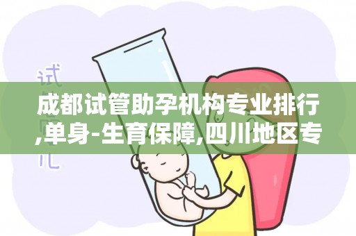 成都试管助孕机构专业排行,单身-生育保障,四川地区专属绿色通道