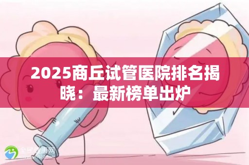 2025商丘试管医院排名揭晓：最新榜单出炉