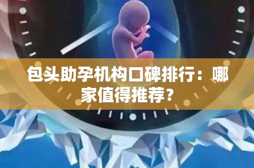 包头助孕机构口碑排行：哪家值得推荐？