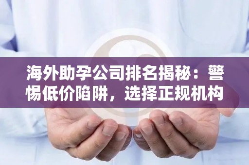 海外助孕公司排名揭秘：警惕低价陷阱，选择正规机构