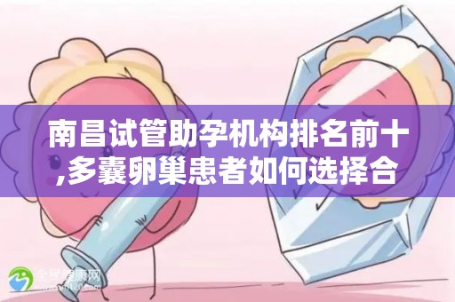南昌试管助孕机构排名前十,多囊卵巢患者如何选择合适方案？