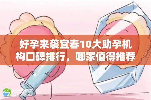 好孕来袭宜春10大助孕机构口碑排行，哪家值得推荐？