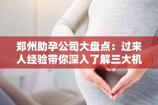 郑州助孕公司大盘点：过来人经验带你深入了解三大机构