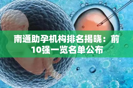 南通助孕机构排名揭晓：前10强一览名单公布