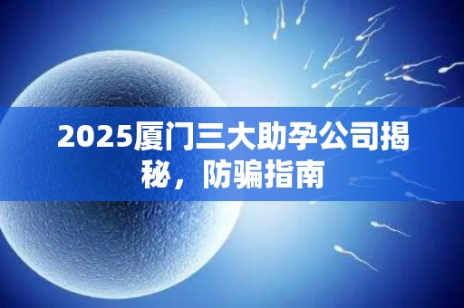 2025厦门三大助孕公司揭秘，防骗指南