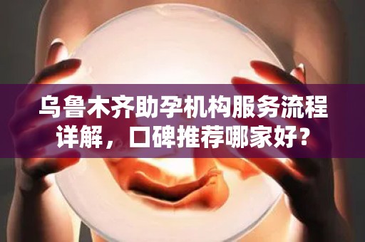 乌鲁木齐助孕机构服务流程详解，口碑推荐哪家好？