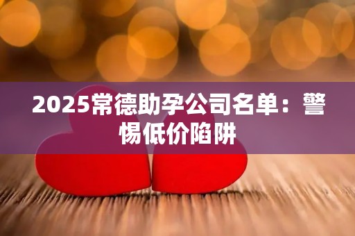 2025常德助孕公司名单：警惕低价陷阱