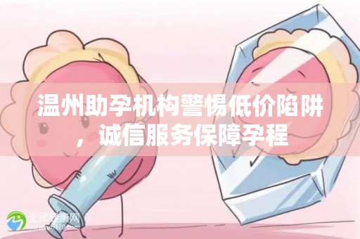 温州助孕机构警惕低价陷阱，诚信服务保障孕程