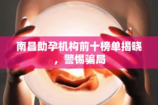 南昌助孕机构前十榜单揭晓，警惕骗局