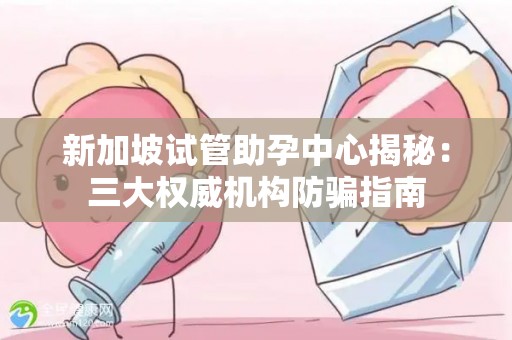 新加坡试管助孕中心揭秘：三大权威机构防骗指南