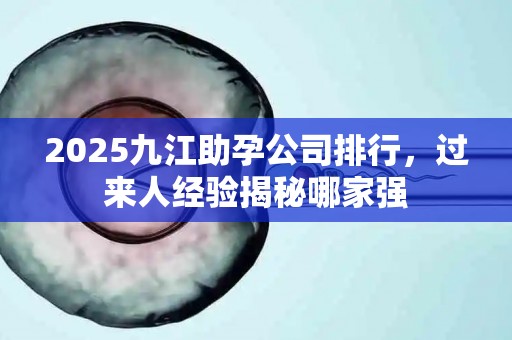 2025九江助孕公司排行，过来人经验揭秘哪家强