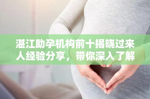 湛江助孕机构前十揭晓过来人经验分享，带你深入了解