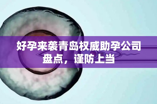 好孕来袭青岛权威助孕公司盘点，谨防上当