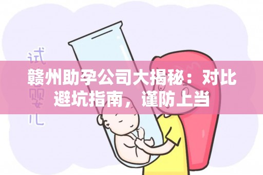 赣州助孕公司大揭秘：对比避坑指南，谨防上当