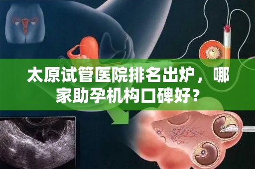太原试管医院排名出炉，哪家助孕机构口碑好？