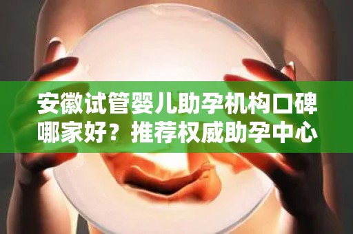 安徽试管婴儿助孕机构口碑哪家好？推荐权威助孕中心