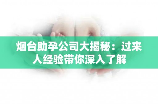 烟台助孕公司大揭秘：过来人经验带你深入了解
