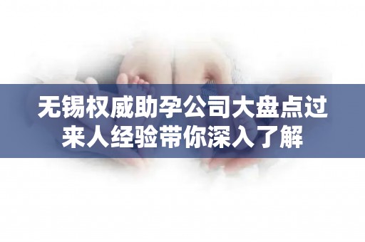 无锡权威助孕公司大盘点过来人经验带你深入了解