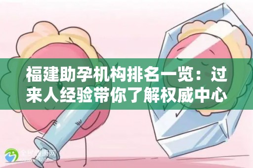 福建助孕机构排名一览：过来人经验带你了解权威中心