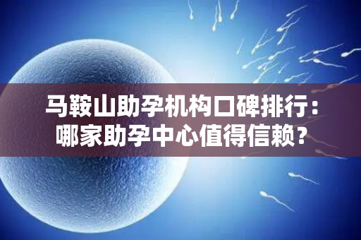马鞍山助孕机构口碑排行：哪家助孕中心值得信赖？