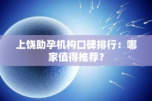 上饶助孕机构口碑排行：哪家值得推荐？