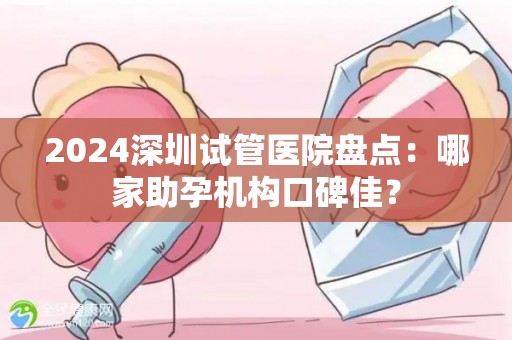 2024深圳试管医院盘点：哪家助孕机构口碑佳？