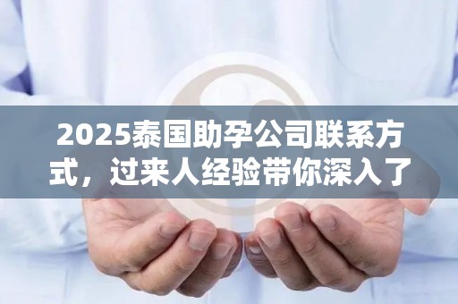 2025泰国助孕公司联系方式，过来人经验带你深入了解