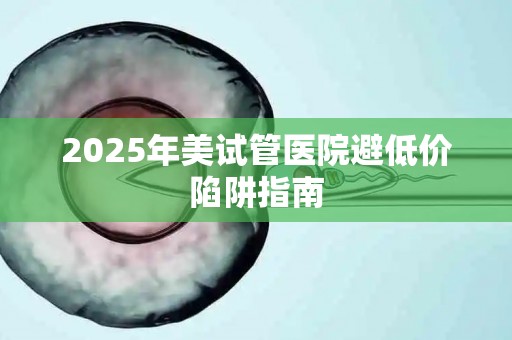 2025年美试管医院避低价陷阱指南