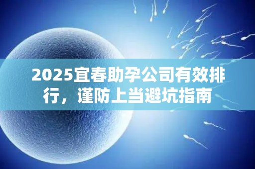 2025宜春助孕公司有效排行，谨防上当避坑指南