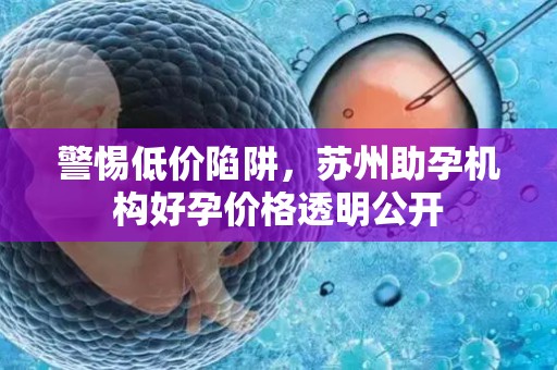 警惕低价陷阱，苏州助孕机构好孕价格透明公开