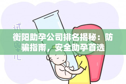 衡阳助孕公司排名揭秘：防骗指南，安全助孕首选