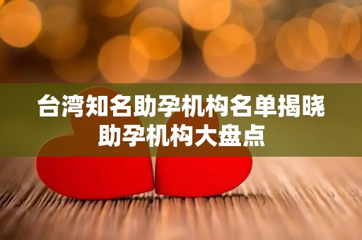 台湾知名助孕机构名单揭晓助孕机构大盘点