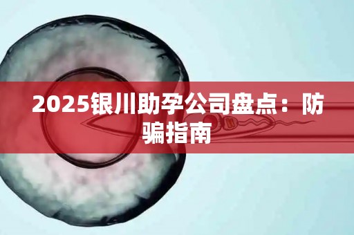 2025银川助孕公司盘点：防骗指南