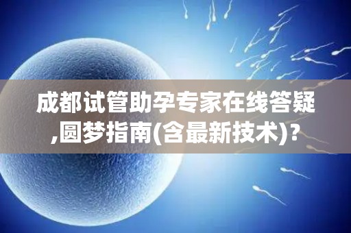 成都试管助孕专家在线答疑,圆梦指南(含最新技术)？