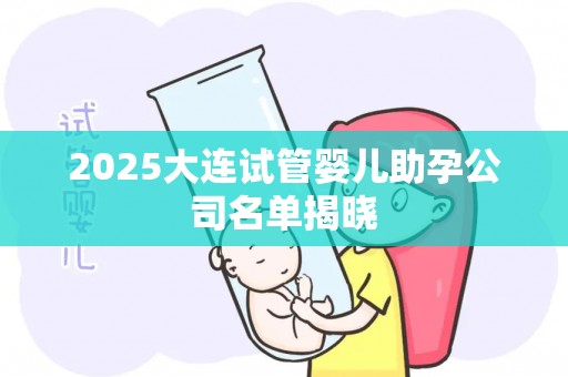 2025大连试管婴儿助孕公司名单揭晓